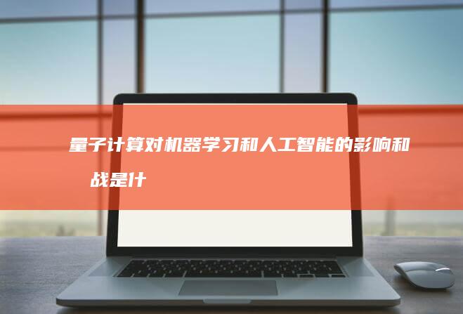 量子计算对机器学习和人工智能的影响和挑战是什么？