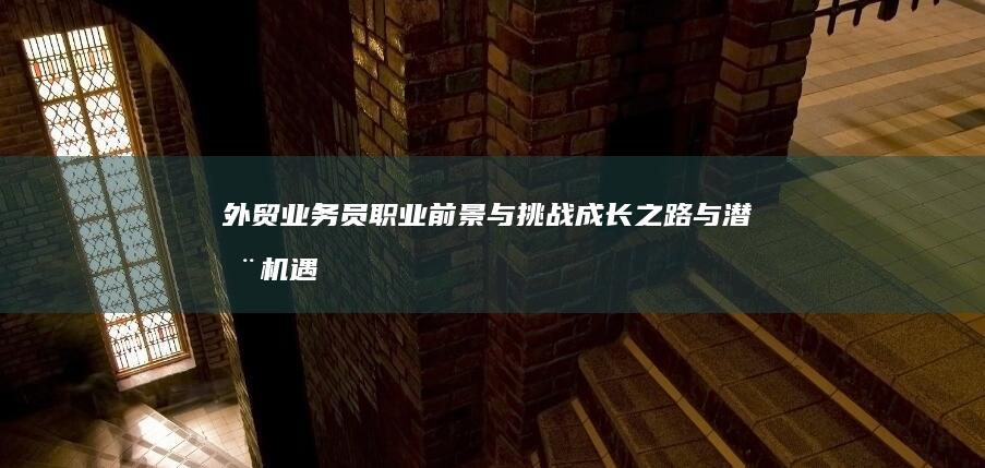 外贸业务员职业前景与挑战：成长之路与潜在机遇分析