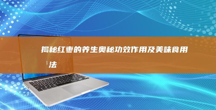 揭秘红枣的养生奥秘：功效、作用及美味食用方法大全